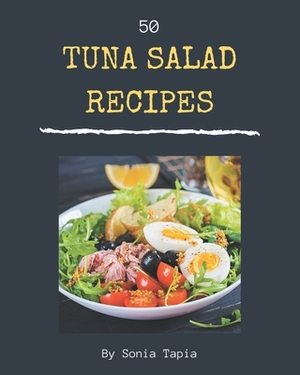 50 Tuna Salad Recipes: Unlocking Appetizing Recipes in The Best Tuna Salad Cookbook! by Sonia Tapia