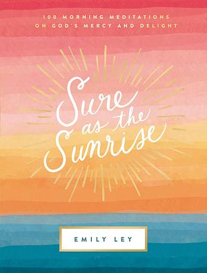 Sure as the Sunrise: 100 Morning Meditations on God's Mercy and Delight by Emily Ley, Emily Ley