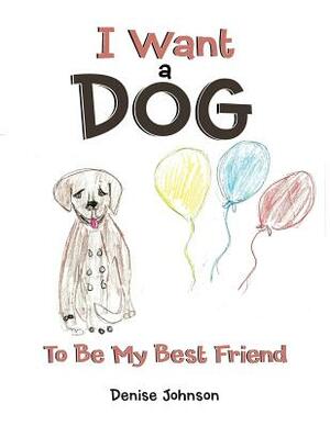 I Want a Dog: To Be My Bestfriend by Denise Johnson