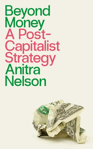 Beyond Money: A Postcapitalist Strategy by Anitra Nelson, John Holloway