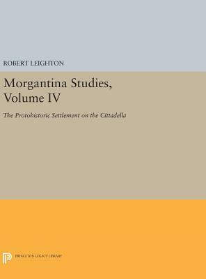 Morgantina Studies, Volume IV: The Protohistoric Settlement on the Cittadella by Robert Leighton