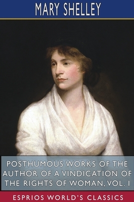 Posthumous Works of the Author of A Vindication of the Rights of Woman, Vol. I (Esprios Classics) by Mary Wollstonecraft