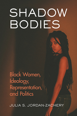 Shadow Bodies: Black Women, Ideology, Representation, and Politics by Julia S. Jordan-Zachery
