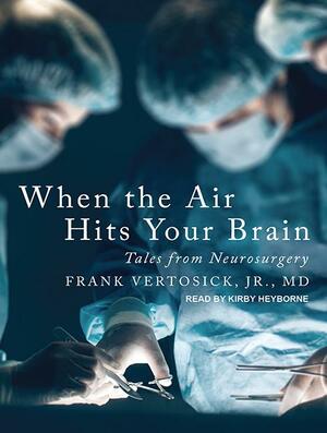 When the Air Hits Your Brain: Tales from Neurosurgery by Frank T. Vertosick Jr.