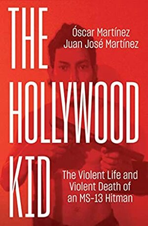 The Hollywood Kid: The Violent Life and Violent Death of An MS-13 Hitman by Óscar Martínez, Juan Martinez