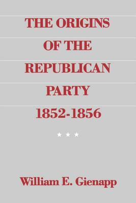 The Origins of the Republican Party 1852-1856 by William E. Gienapp