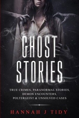 Ghost Stories: True crimes, Paranormal stories, Demon encounters, poltergeist & unsolved cases. by Hannah Tidy