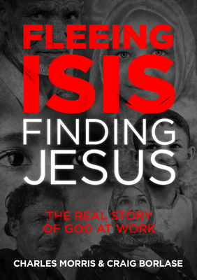 Fleeing Isis, Finding Jesus--Itpe: The Real Story of God at Work by Charles Morris, Craig Borlase