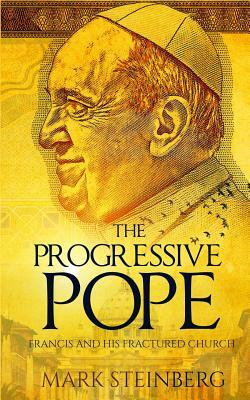 The Progressive Pope: Francis and His Fractured Church by Mark Steinberg