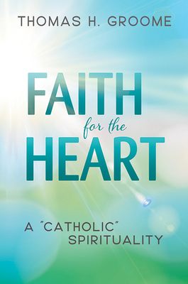 Faith for the Heart: A "catholic" Spirituality by Thomas H. Groome