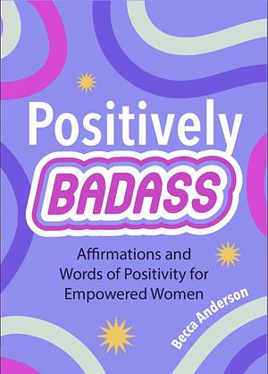 Positively Badass: Affirmations and Words of Positivity for Empowered Women (Gift for Women) by Becca Anderson