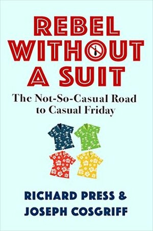 Rebel Without A Suit: The Not-So-Casual Road to Casual Friday by Joseph Cosgriff, Richard Press