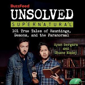 BuzzFeed Unsolved Supernatural: 101 True Tales of Hauntings, Demons, and the Paranormal by Ryan Bergara, Shane Madej