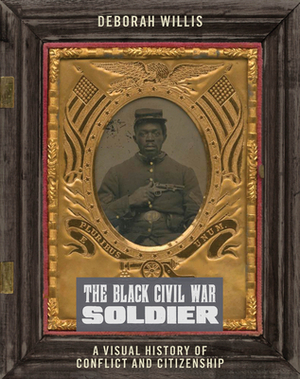 The Black Civil War Soldier: A Visual History of Conflict and Citizenship by Deborah Willis