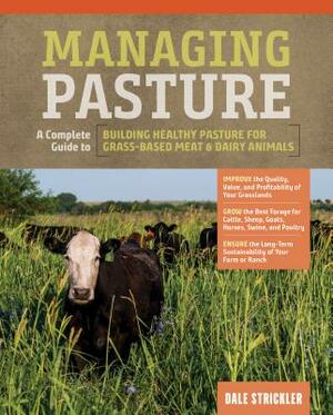 Managing Pasture: A Complete Guide to Building Healthy Pasture for Grass-Based Meat & Dairy Animals by Dale Strickler