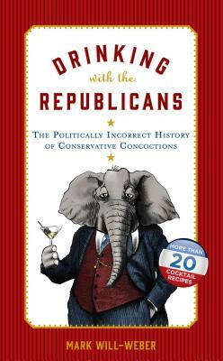 Drinking with the Republicans: The Politically Incorrect History of Conservative Concoctions by Mark Will-Weber