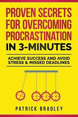Proven Secrets For Overcoming Procrastination In 3-Minutes: Achieve Success and Avoid Stress & Missed Deadlines by Patrick Bradley
