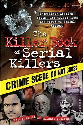 The Killer Book of Serial Killers: Incredible Stories, Facts and Trivia from the World of Serial Killers by Tom Philbin, Michael Philbin