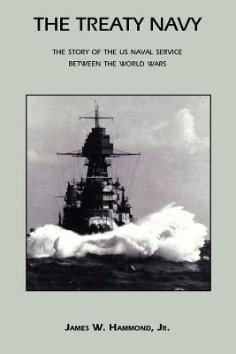 The Treaty Navy: The Story of the US Naval Service Between the World Wars by James W. Hammond, Jr. James W. Hammond