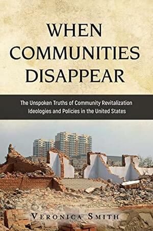 WHEN COMMUNITIES DISAPPEAR: The Unspoken Truths of Community Revitalization Ideologies and Policies in the United States by Veronica Smith