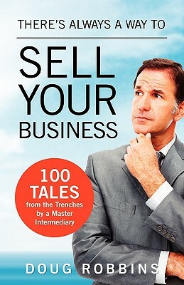There's Always a Way to Sell Your Business: 100 Tales from the Trenches by a Master Intermediary by Doug Robbins