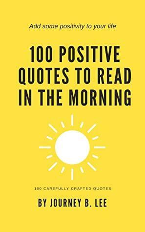 100 Positive Quotes To Read In The Morning by Journey B. Lee