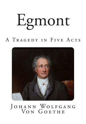 Egmont: A Tragedy in Five Acts by Johann Wolfgang von Goethe