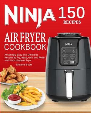 Ninja Air Fryer Cookbook: 150 Amazingly Easy and Delicious Recipes to Fry, Bake, Grill, and Roast with Your Ninja Air Fryer (2019 Edition) by Melanie Scott