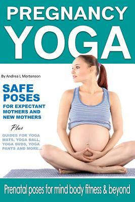 Pregnancy Yoga Safe Yoga Poses for Expectant Mothers and New Mothers Plus Guides For Yoga Mats, Yoga Ball, Yoga DVD, Yoga Pants and More!: Prenatal Po by Andrea L. Mortenson