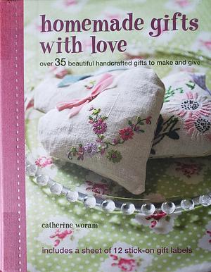 Homemade Gifts with Love: Over 35 Beautiful Handcrafted Gifts to Make and Give by Catherine Woram