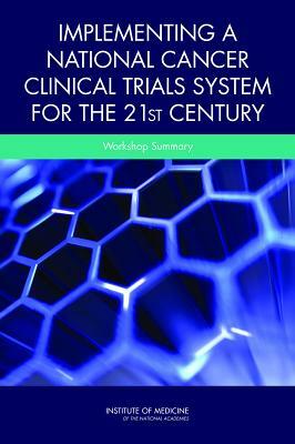 Implementing a National Cancer Clinical Trials System for the 21st Century: Workshop Summary by Institute of Medicine, National Cancer Policy Forum, Board on Health Care Services