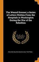 The Wound Dresser; a Series of Letters Written From the Hospitals in Washington During the War of the Rebellion by Richard Maurice Bucke, Walt Whitman