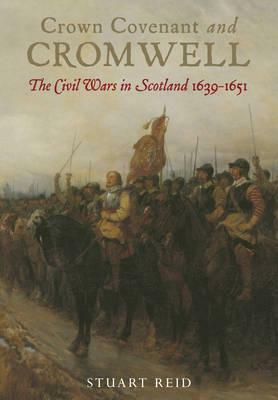 Crown, Covenant and Cromwell: The Civil Wars in Scotland 1639-1651 by Stuart Reid