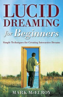 Lucid Dreaming for Beginners: Simple Techniques for Creating Interactive Dreams by Mark McElroy
