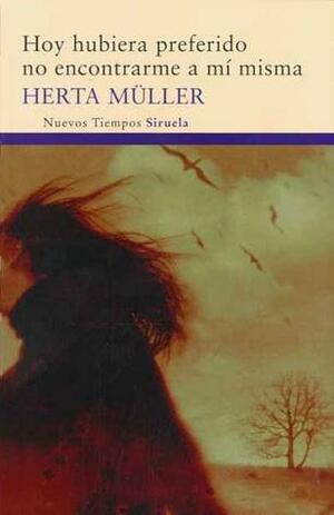 Hoy hubiera preferido no encontrarme a mí misma by Herta Müller