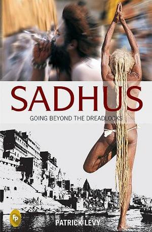 Sadhus: Going Beyond the Dreadlocks by Patrick Levy, Patrick Levy