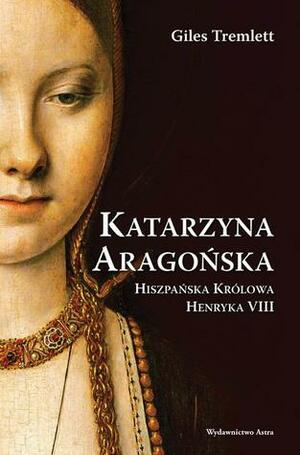 Katarzyna Aragońska. Hiszpańska królowa Henryka VIII by Giles Tremlett