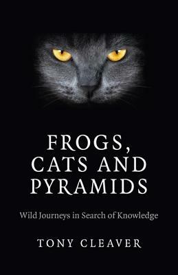 Frogs, Cats and Pyramids: Wild Journeys in Search of Knowledge by Tony Cleaver