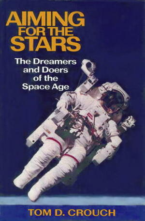 Aiming for the Stars: The Dreamers and Doers of the Space Age by Tom D. Crouch