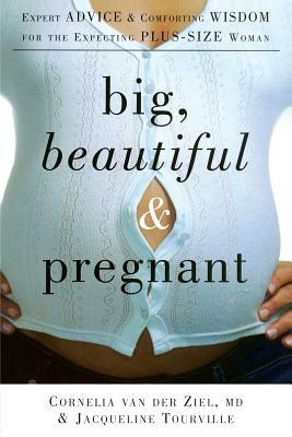 Big, Beautiful, and Pregnant: Expert Advice and Comforting Wisdom for the Expecting Plus-Size Woman by Cornelia Van Der Ziel, Jacqueline Tourville