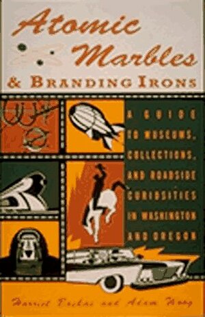 Atomic Marbles and Branding Irons: Museums, Collections, and Curiosities in Washington and Oregon by Harriet Baskas, Adam Woog