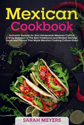 Mexican Cookbook: Authentic Recipes for Your Homemade Mexican Cuisine. A Wide Selection of The Best Traditional and Modern Recipes, Food by Sarah Meyers