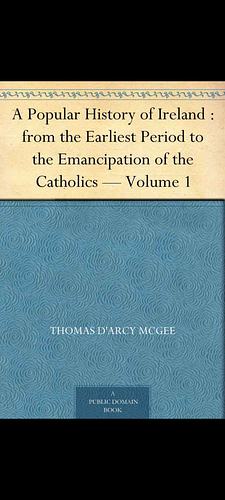 A Popular History of Ireland from the Earliest Period to the Emancipation of the Catholics - Volume 1 by Thomas D'Arcy McGee