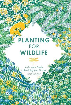 Planting for Wildlife: The Grower's Guide to Rewilding Your Garden by Jane Moore