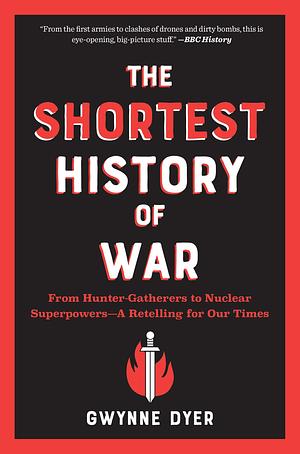 The Shortest History of War: From Hunter-Gatherers to Nuclear Superpowers — A Retelling for Our Times by Gwynne Dyer, Gwynne Dyer