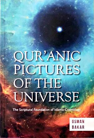 Qur'anic Pictures of the Universe: The Scriptural Foundation of Islamic Cosmology by Osman Bakar
