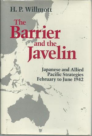 The Barrier and the Javelin: Japanese and Allied Pacific Strategies, February to June 1942 by H.P. Willmott