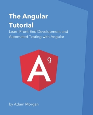 The Angular Tutorial: Learn Front-End Development and Automated Testing with Angular by Adam Morgan