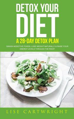 Detox Your Diet: Banish Addictive Foods, Lose Weight Naturally & Raise Your Energy Levels Through The Roof! by Lise Cartwright