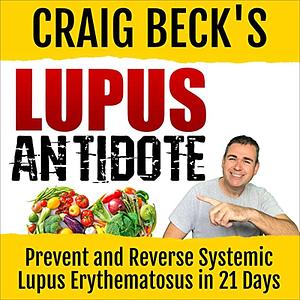 Craig Beck's Lupus Antidote: Prevent and Reverse Systemic Lupus Erythematosus in 21 Days by Craig Beck